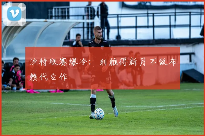 沙特联赛爆冷:利雅得新月不敌布赖代合作