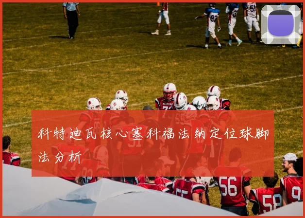 科特迪瓦核心塞科福法纳定位球脚法分析