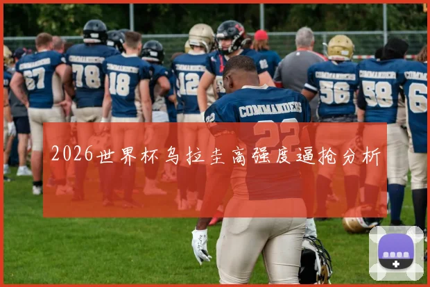 2026世界杯乌拉圭高强度逼抢分析