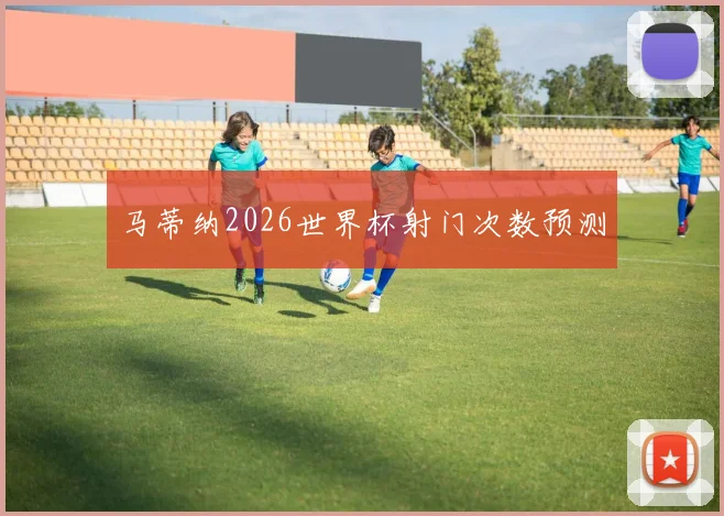马蒂纳2026世界杯射门次数预测