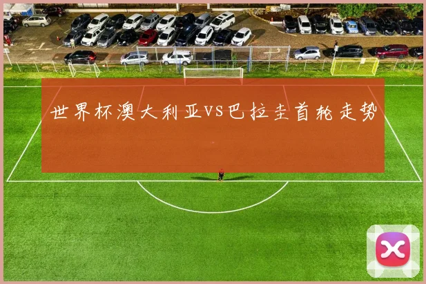 世界杯澳大利亚vs巴拉圭首轮走势