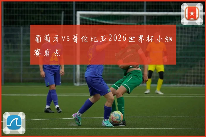 葡萄牙vs哥伦比亚2026世界杯小组赛看点