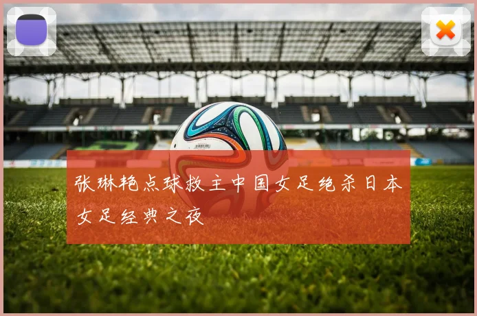张琳艳点球救主中国女足绝杀日本女足经典之夜