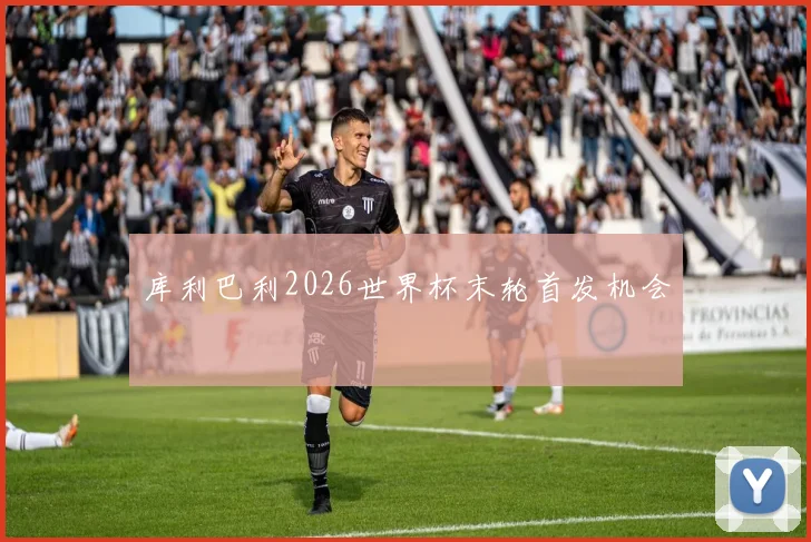 库利巴利2026世界杯末轮首发机会