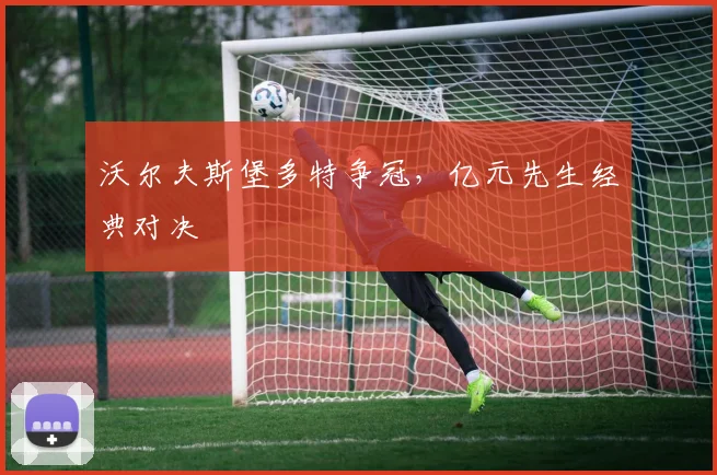 沃尔夫斯堡多特争冠，亿元先生经典对决