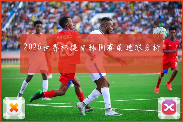 2026世界杯捷克韩国赛前进球分析