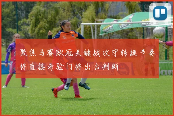 聚焦马赛欧冠关键战攻守转换节奏将直接考验门将出击判断