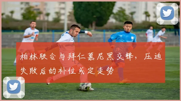 柏林联合与拜仁慕尼黑交锋，压迫失败后的补位或定走势