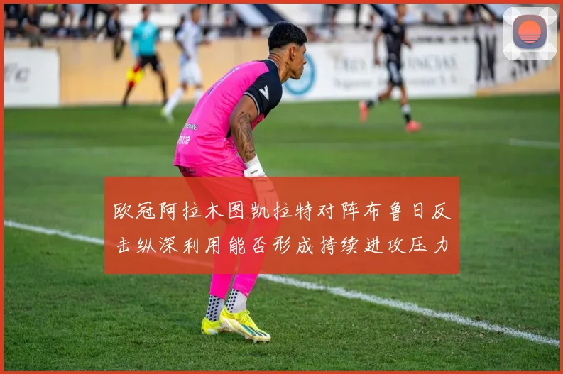 欧冠阿拉木图凯拉特对阵布鲁日反击纵深利用能否形成持续进攻压力
