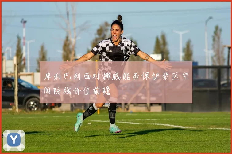 库利巴利面对挪威能否保护禁区空间防线价值前瞻