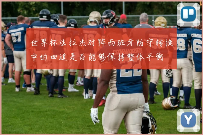 世界杯法拉杰对阵西班牙防守转换中的回追是否能够保持整体平衡
