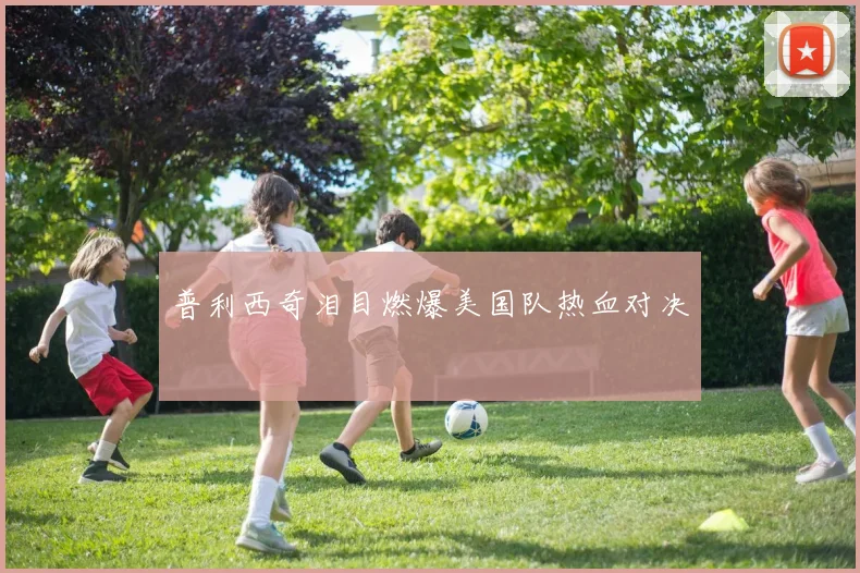 普利西奇泪目燃爆美国队热血对决