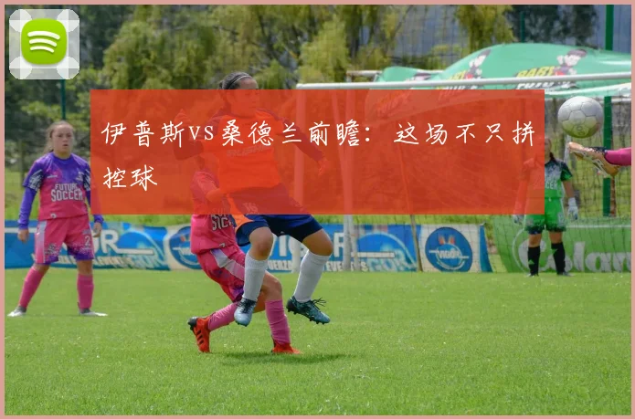 伊普斯vs桑德兰前瞻：这场不只拼控球