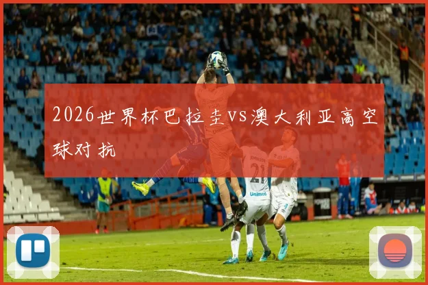 2026世界杯巴拉圭vs澳大利亚高空球对抗