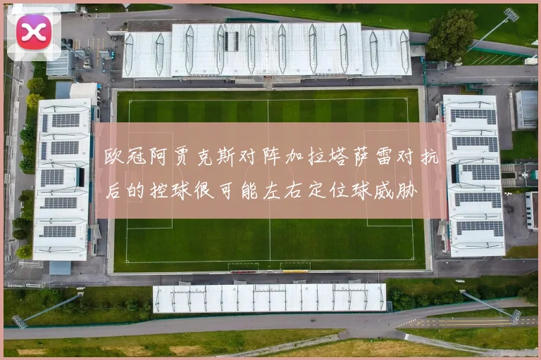 欧冠阿贾克斯对阵加拉塔萨雷对抗后的控球很可能左右定位球威胁