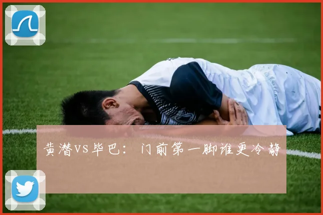 黄潜vs毕巴：门前第一脚谁更冷静