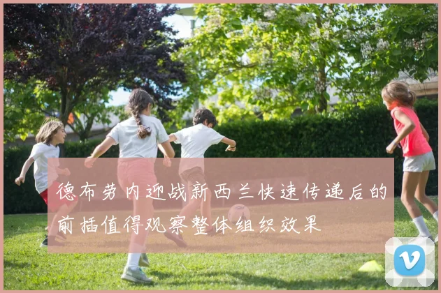 德布劳内迎战新西兰快速传递后的前插值得观察整体组织效果