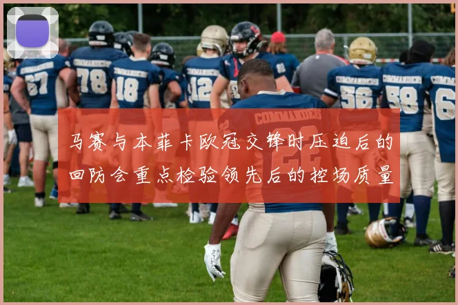 马赛与本菲卡欧冠交锋时压迫后的回防会重点检验领先后的控场质量