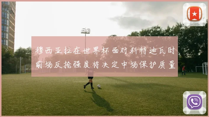 穆西亚拉在世界杯面对科特迪瓦时前场反抢强度将决定中场保护质量
