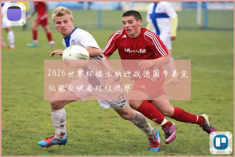2026世界杯福法纳迎战德国节奏变化能否破局对位观察
