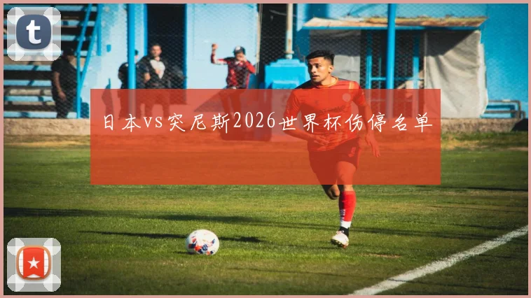 日本vs突尼斯2026世界杯伤停名单