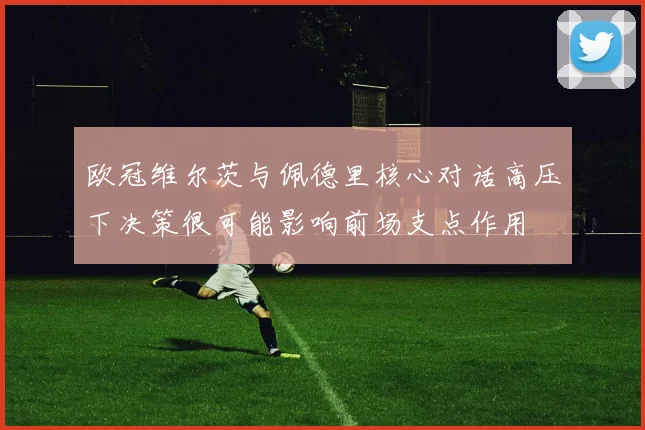 欧冠维尔茨与佩德里核心对话高压下决策很可能影响前场支点作用