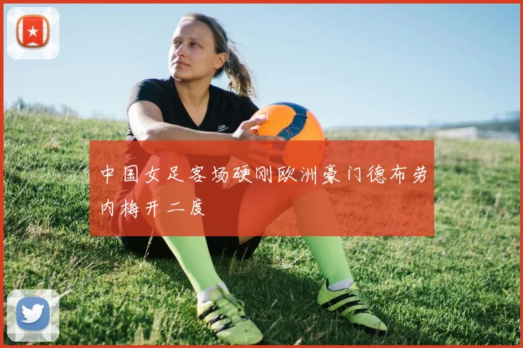 中国女足客场硬刚欧洲豪门德布劳内梅开二度