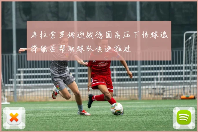 库拉索罗姆迎战德国高压下传球选择能否帮助球队快速推进