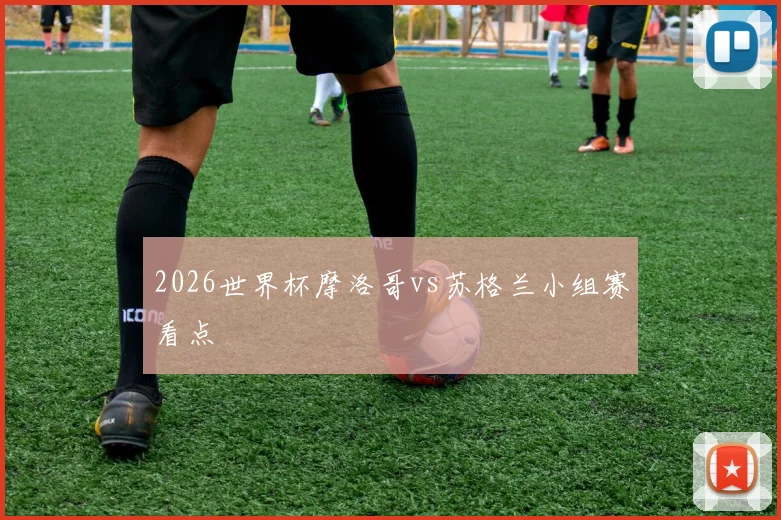 2026世界杯摩洛哥vs苏格兰小组赛看点