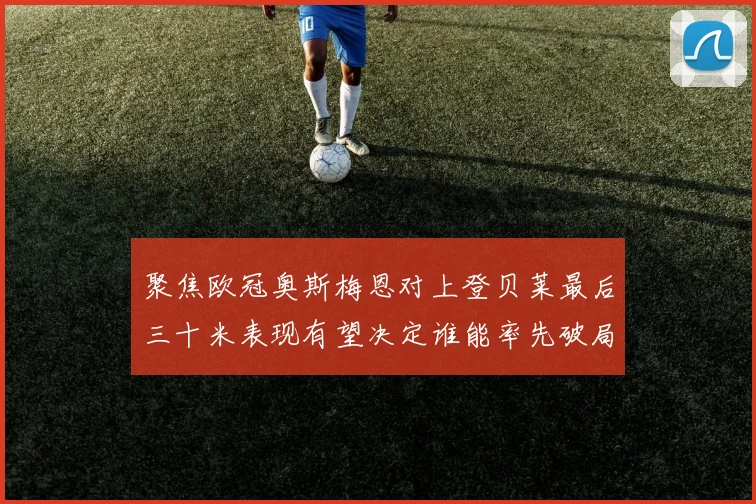 聚焦欧冠奥斯梅恩对上登贝莱最后三十米表现有望决定谁能率先破局