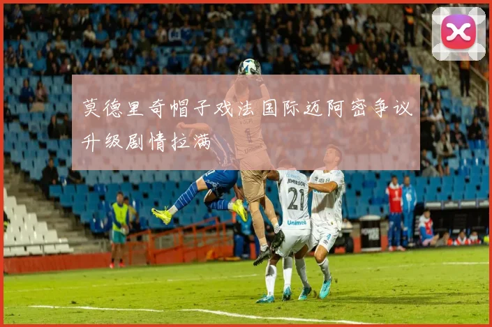 莫德里奇帽子戏法国际迈阿密争议升级剧情拉满