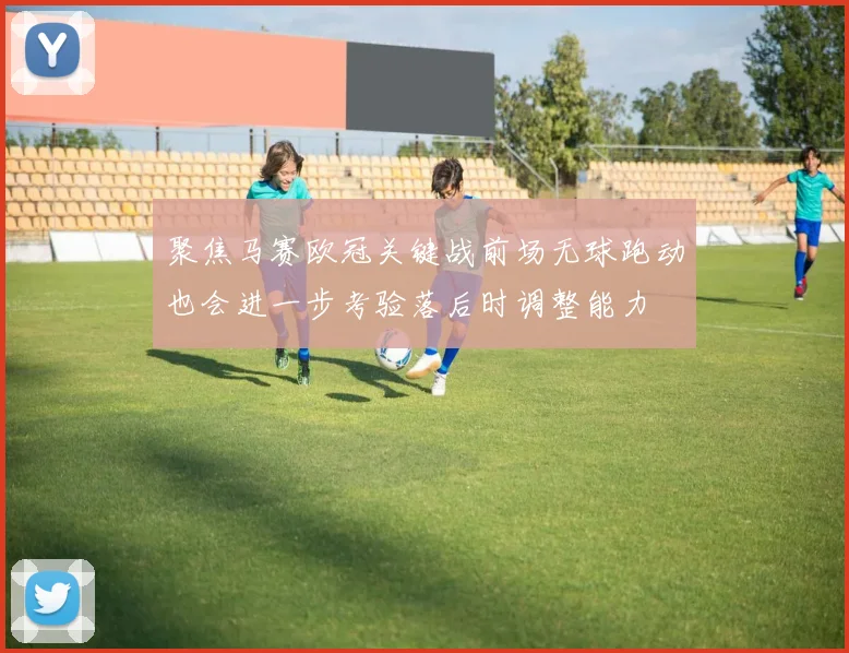 聚焦马赛欧冠关键战前场无球跑动也会进一步考验落后时调整能力