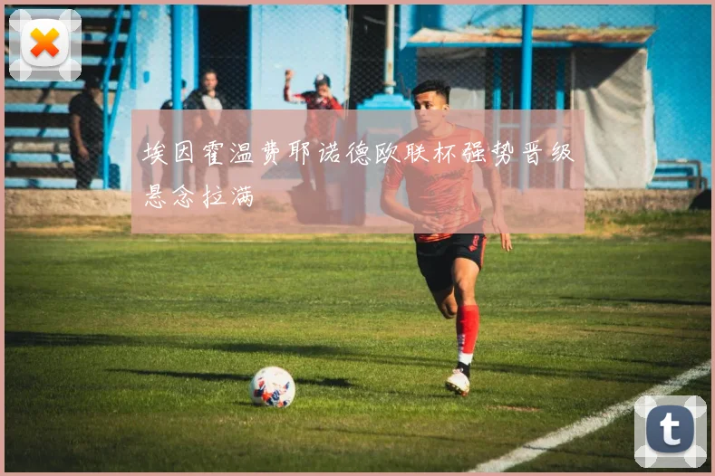埃因霍温费耶诺德欧联杯强势晋级悬念拉满