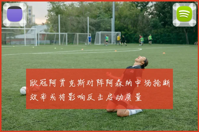 欧冠阿贾克斯对阵阿森纳中场抢断效率或将影响反击启动质量
