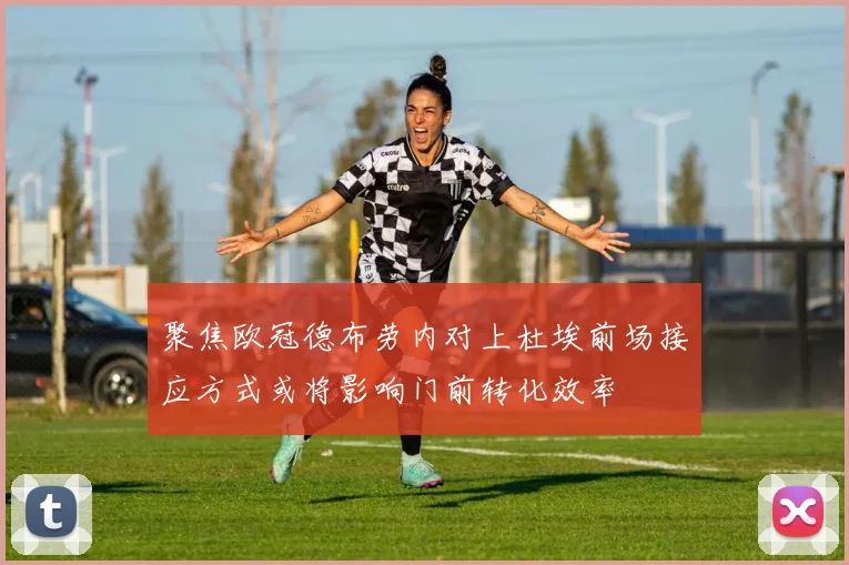 聚焦欧冠德布劳内对上杜埃前场接应方式或将影响门前转化效率