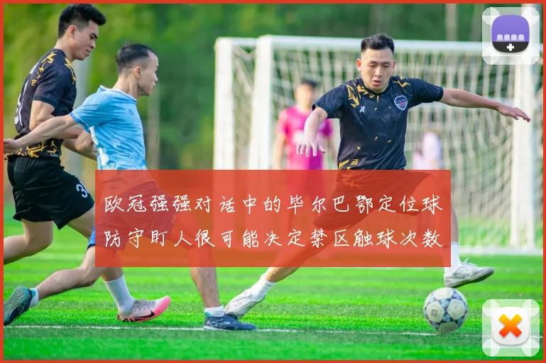 欧冠强强对话中的毕尔巴鄂定位球防守盯人很可能决定禁区触球次数