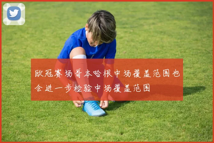 欧冠赛场哥本哈根中场覆盖范围也会进一步检验中场覆盖范围
