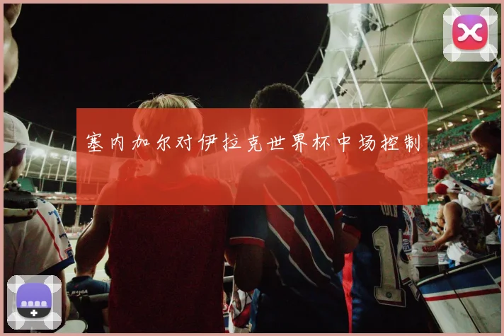 塞内加尔对伊拉克世界杯中场控制