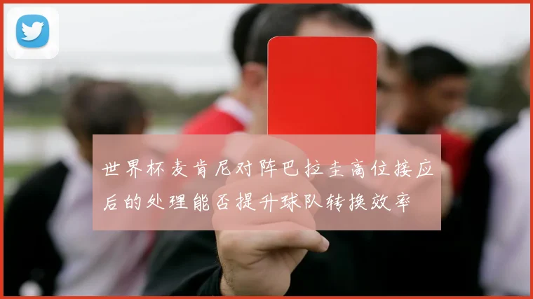 世界杯麦肯尼对阵巴拉圭高位接应后的处理能否提升球队转换效率