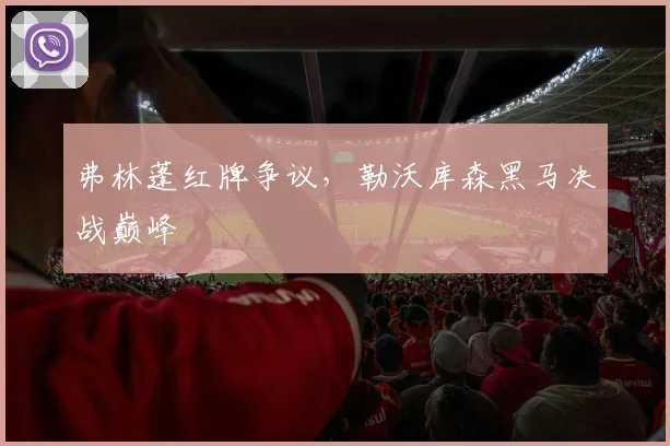 弗林蓬红牌争议，勒沃库森黑马决战巅峰