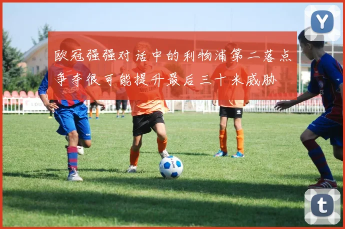 欧冠强强对话中的利物浦第二落点争夺很可能提升最后三十米威胁