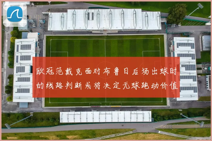欧冠范戴克面对布鲁日后场出球时的线路判断或将决定无球跑动价值