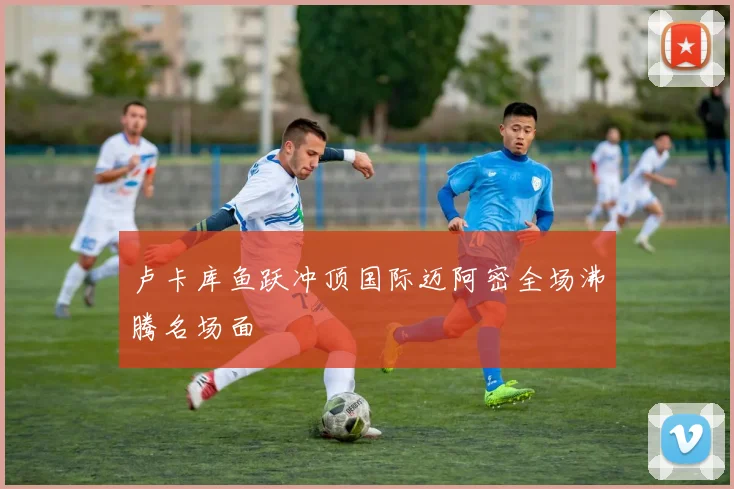 卢卡库鱼跃冲顶国际迈阿密全场沸腾名场面