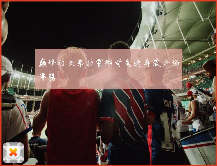 巅峰对决弗拉霍维奇高速奔袭全场沸腾