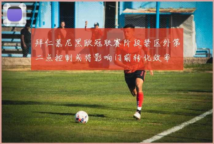 拜仁慕尼黑欧冠联赛阶段禁区外第二点控制或将影响门前转化效率