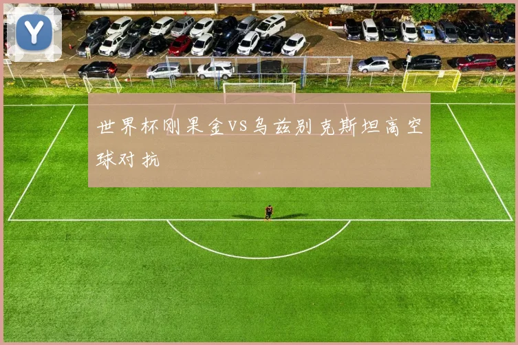 世界杯刚果金vs乌兹别克斯坦高空球对抗