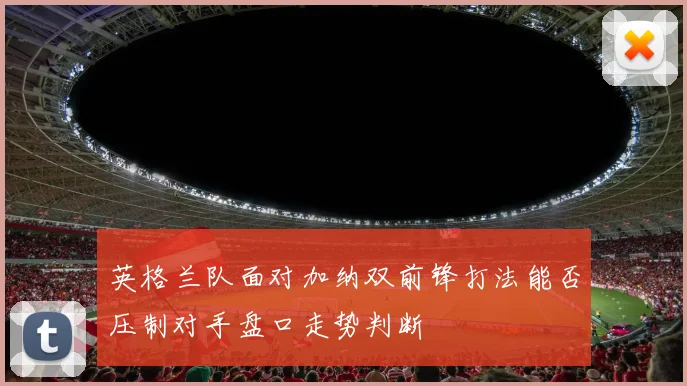 英格兰队面对加纳双前锋打法能否压制对手盘口走势判断
