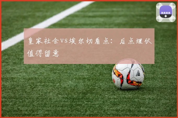 皇家社会vs埃尔切看点:后点埋伏值得留意