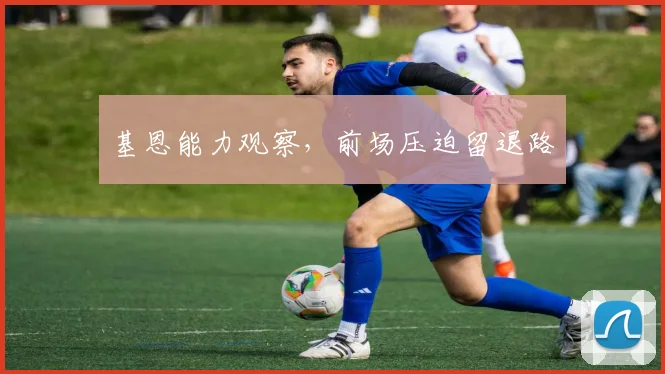 基恩能力观察，前场压迫留退路