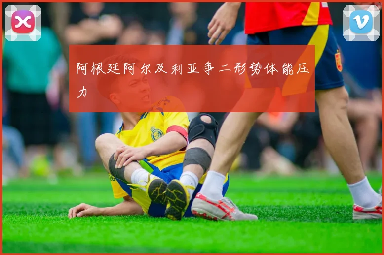 阿根廷阿尔及利亚争二形势体能压力